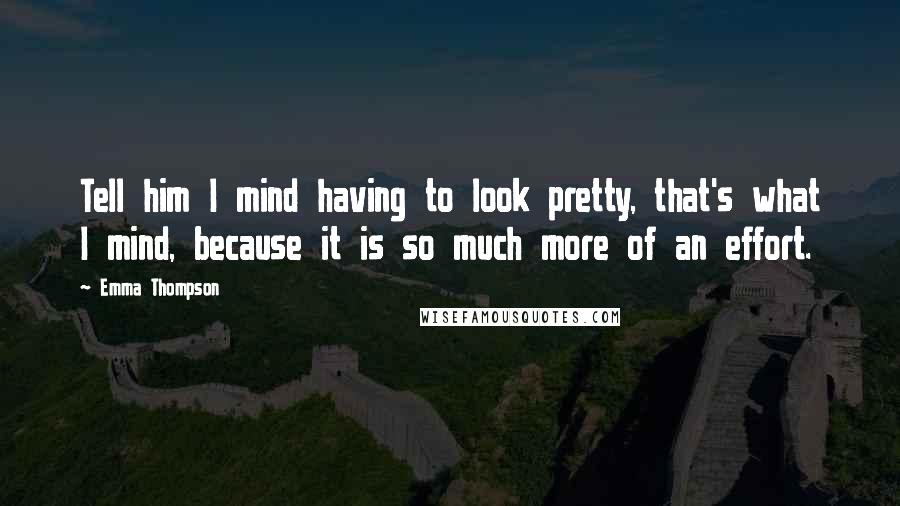 Emma Thompson Quotes: Tell him I mind having to look pretty, that's what I mind, because it is so much more of an effort.