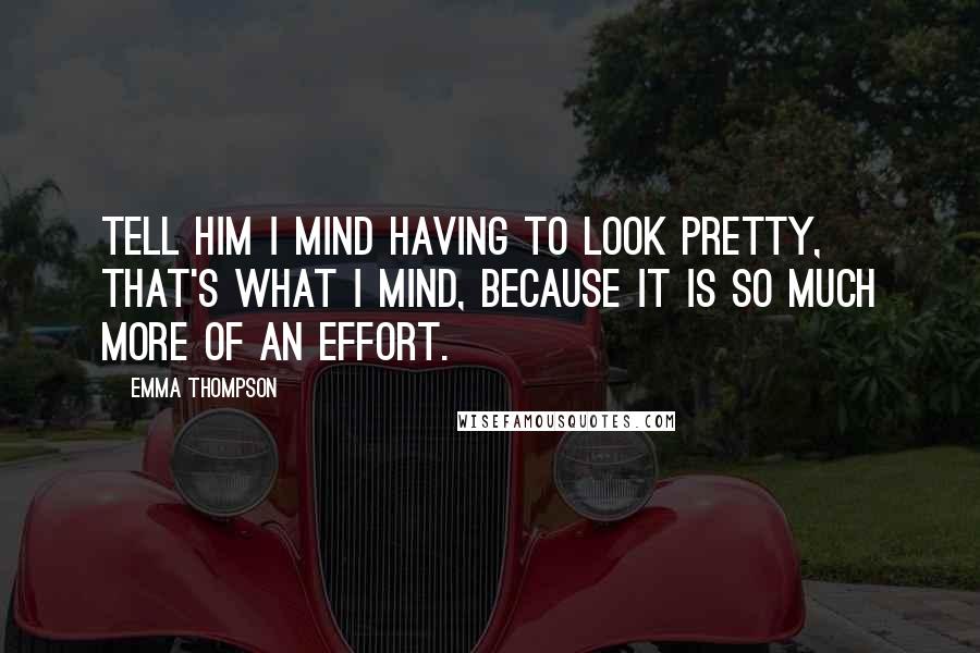 Emma Thompson Quotes: Tell him I mind having to look pretty, that's what I mind, because it is so much more of an effort.