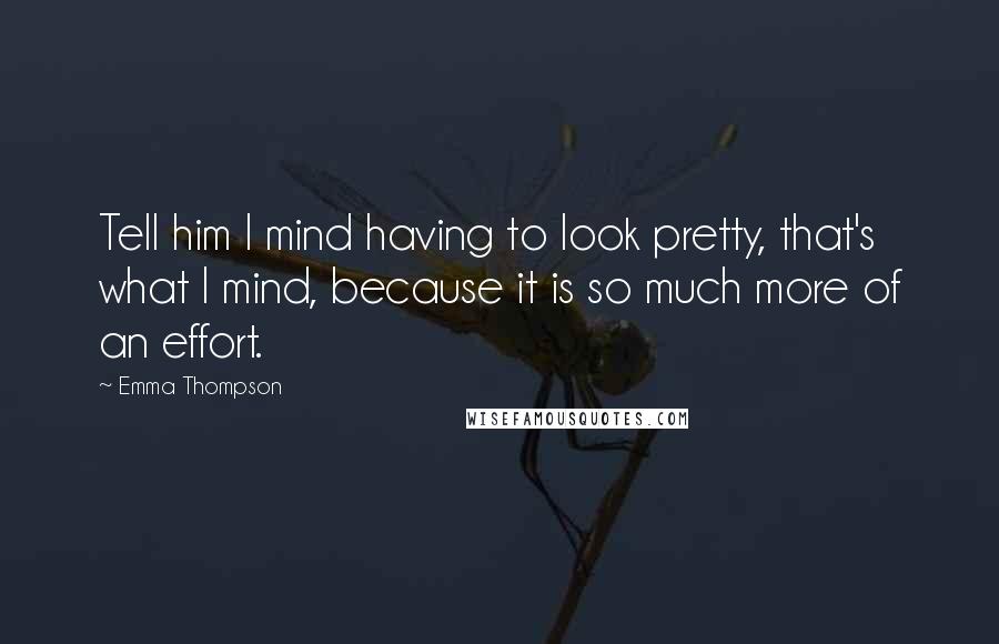 Emma Thompson Quotes: Tell him I mind having to look pretty, that's what I mind, because it is so much more of an effort.