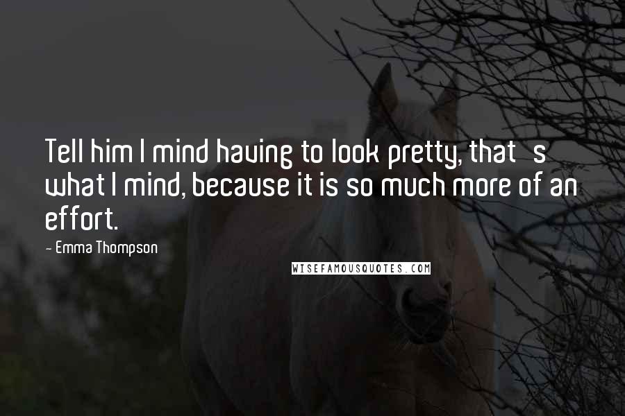 Emma Thompson Quotes: Tell him I mind having to look pretty, that's what I mind, because it is so much more of an effort.