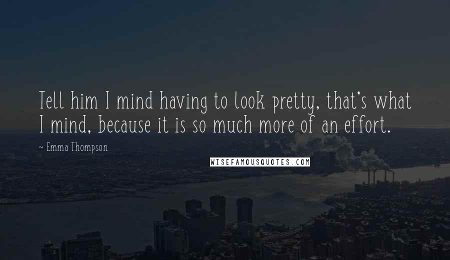 Emma Thompson Quotes: Tell him I mind having to look pretty, that's what I mind, because it is so much more of an effort.