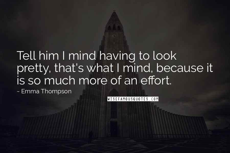 Emma Thompson Quotes: Tell him I mind having to look pretty, that's what I mind, because it is so much more of an effort.