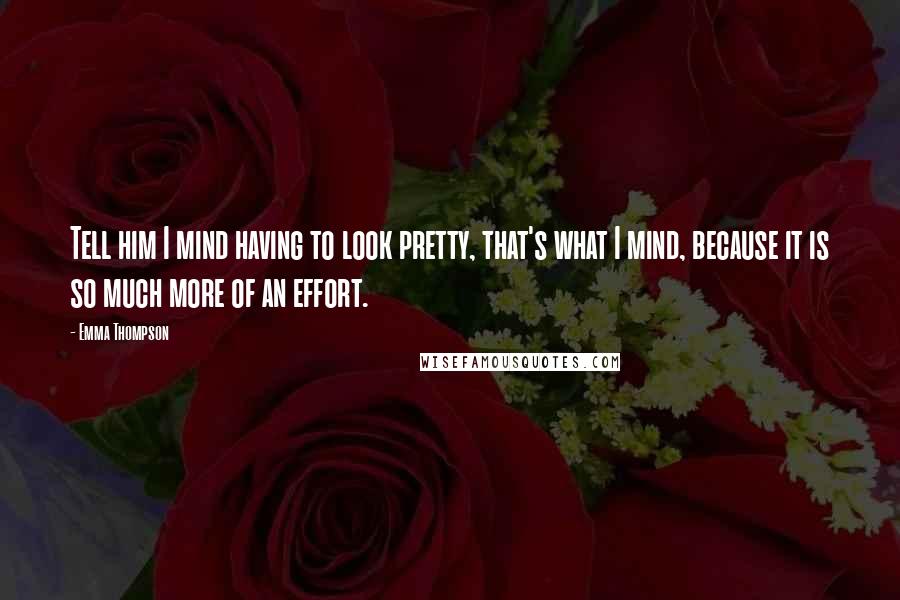 Emma Thompson Quotes: Tell him I mind having to look pretty, that's what I mind, because it is so much more of an effort.