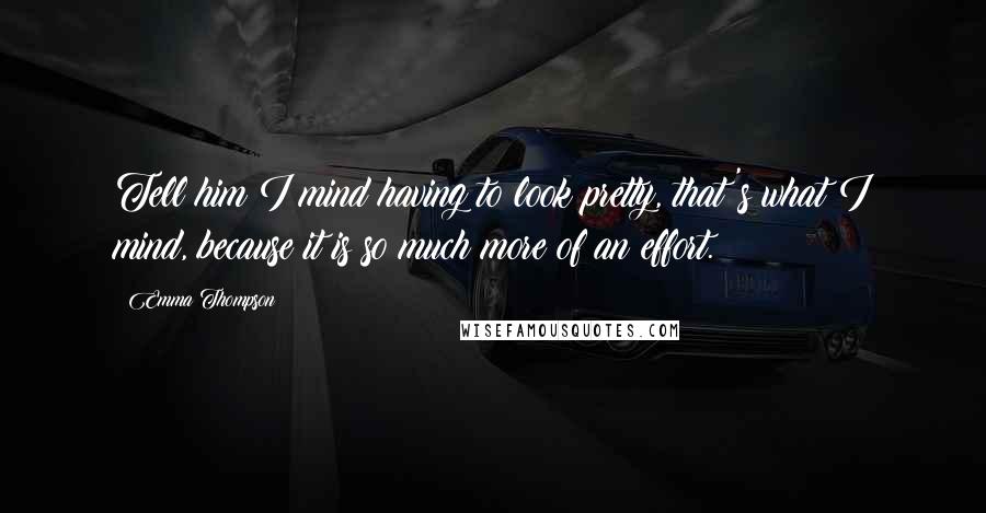 Emma Thompson Quotes: Tell him I mind having to look pretty, that's what I mind, because it is so much more of an effort.