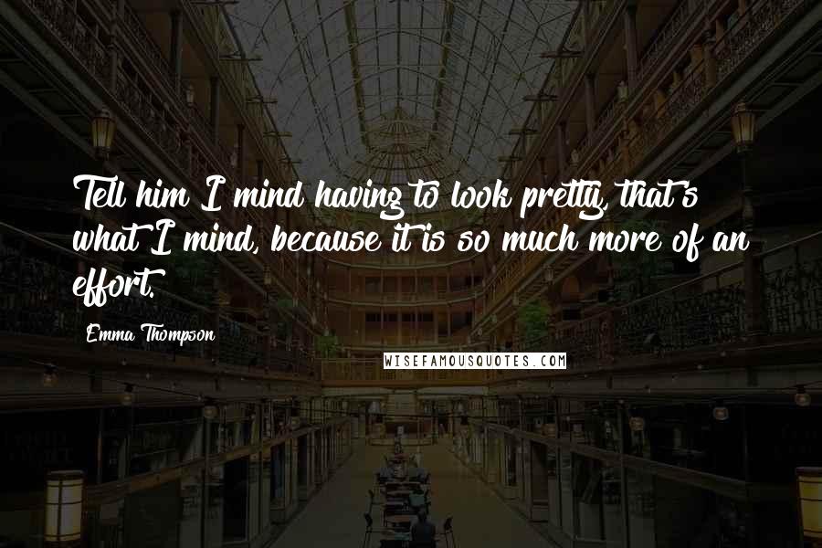 Emma Thompson Quotes: Tell him I mind having to look pretty, that's what I mind, because it is so much more of an effort.