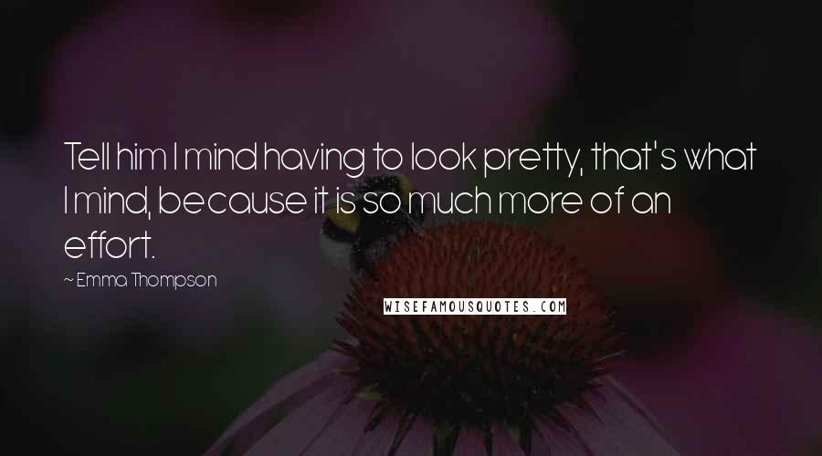 Emma Thompson Quotes: Tell him I mind having to look pretty, that's what I mind, because it is so much more of an effort.