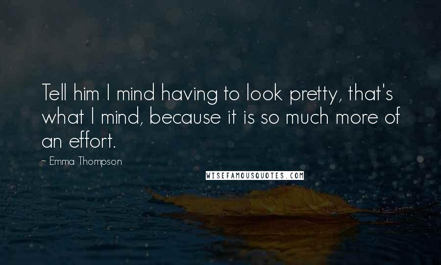 Emma Thompson Quotes: Tell him I mind having to look pretty, that's what I mind, because it is so much more of an effort.