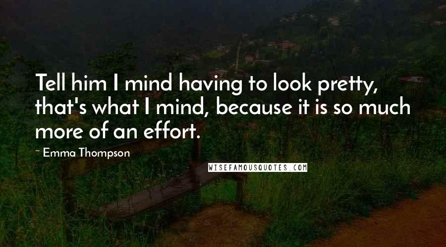 Emma Thompson Quotes: Tell him I mind having to look pretty, that's what I mind, because it is so much more of an effort.