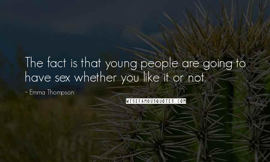 Emma Thompson Quotes: The fact is that young people are going to have sex whether you like it or not.