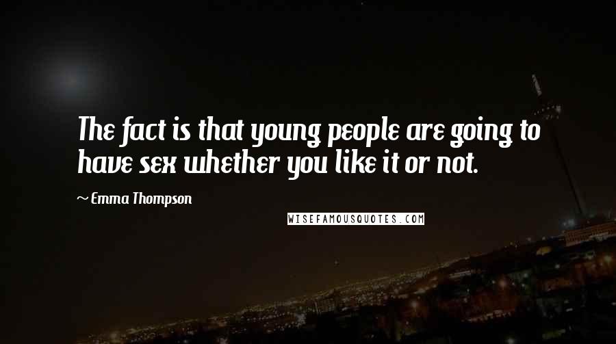 Emma Thompson Quotes: The fact is that young people are going to have sex whether you like it or not.