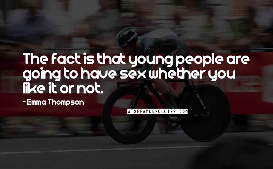 Emma Thompson Quotes: The fact is that young people are going to have sex whether you like it or not.