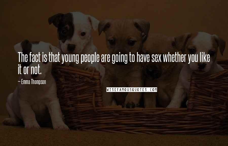 Emma Thompson Quotes: The fact is that young people are going to have sex whether you like it or not.