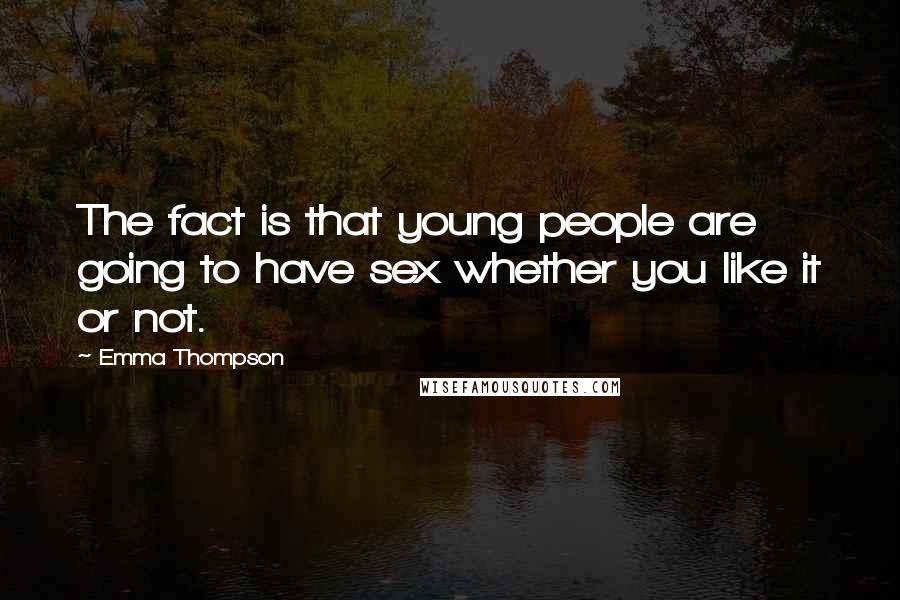 Emma Thompson Quotes: The fact is that young people are going to have sex whether you like it or not.