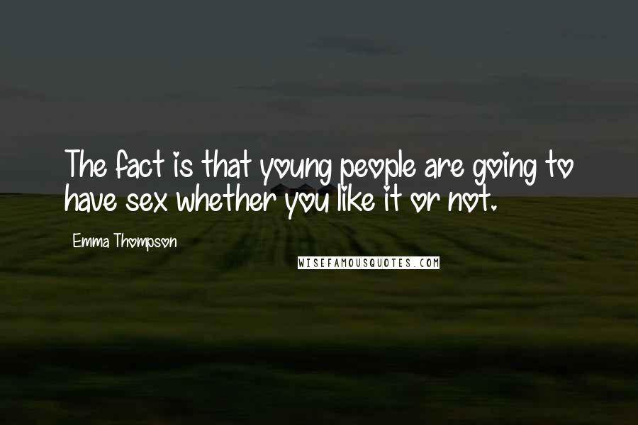 Emma Thompson Quotes: The fact is that young people are going to have sex whether you like it or not.