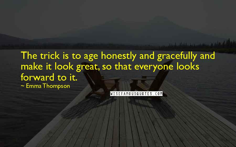 Emma Thompson Quotes: The trick is to age honestly and gracefully and make it look great, so that everyone looks forward to it.
