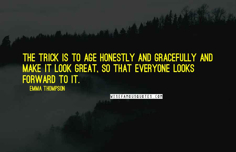 Emma Thompson Quotes: The trick is to age honestly and gracefully and make it look great, so that everyone looks forward to it.