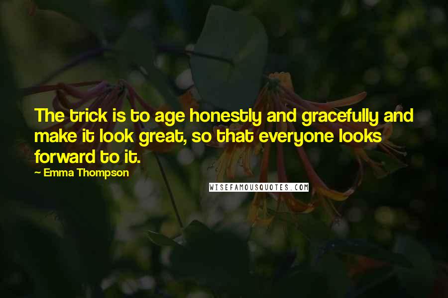 Emma Thompson Quotes: The trick is to age honestly and gracefully and make it look great, so that everyone looks forward to it.