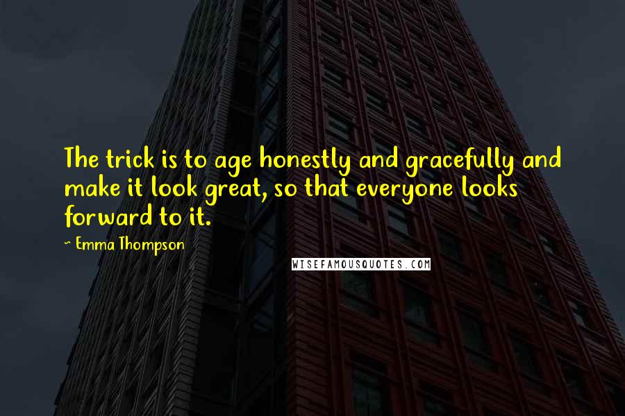 Emma Thompson Quotes: The trick is to age honestly and gracefully and make it look great, so that everyone looks forward to it.