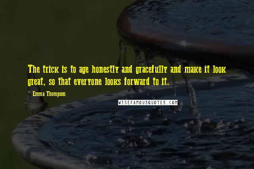 Emma Thompson Quotes: The trick is to age honestly and gracefully and make it look great, so that everyone looks forward to it.