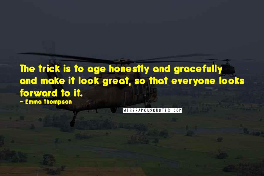 Emma Thompson Quotes: The trick is to age honestly and gracefully and make it look great, so that everyone looks forward to it.