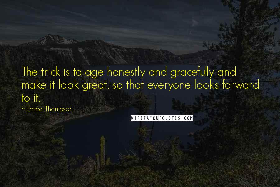 Emma Thompson Quotes: The trick is to age honestly and gracefully and make it look great, so that everyone looks forward to it.