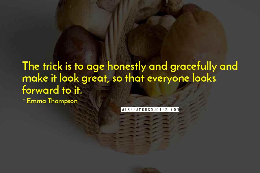 Emma Thompson Quotes: The trick is to age honestly and gracefully and make it look great, so that everyone looks forward to it.