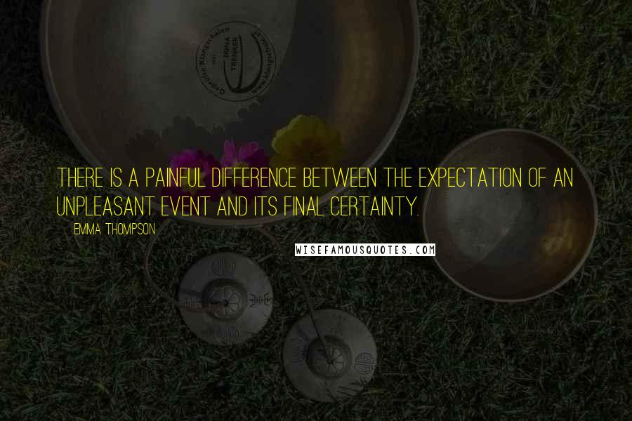 Emma Thompson Quotes: There is a painful difference between the expectation of an unpleasant event and its final certainty.