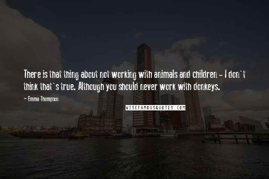 Emma Thompson Quotes: There is that thing about not working with animals and children - I don't think that's true. Although you should never work with donkeys.