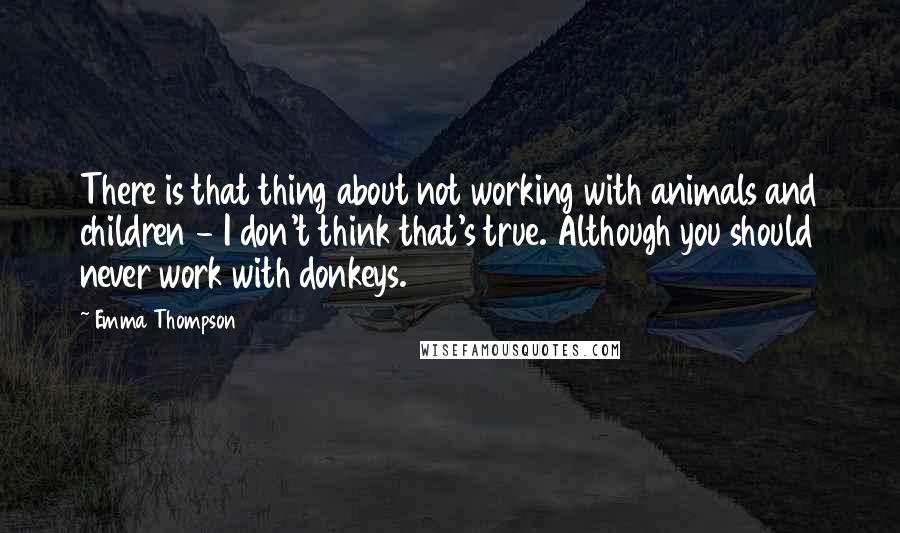 Emma Thompson Quotes: There is that thing about not working with animals and children - I don't think that's true. Although you should never work with donkeys.