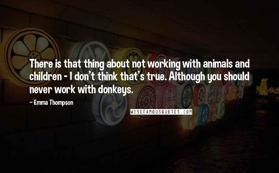 Emma Thompson Quotes: There is that thing about not working with animals and children - I don't think that's true. Although you should never work with donkeys.