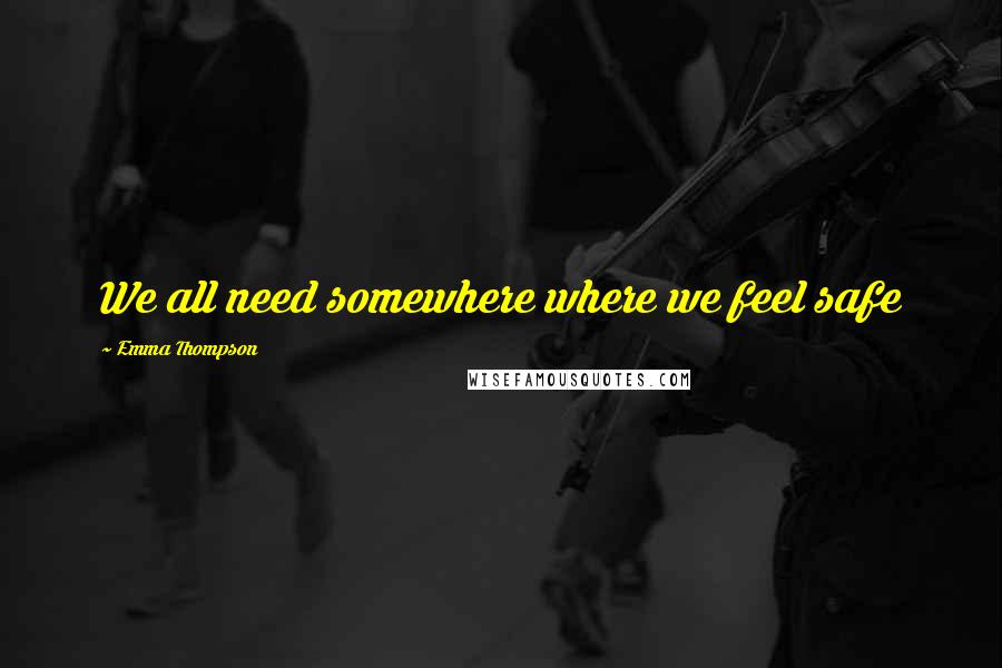 Emma Thompson Quotes: We all need somewhere where we feel safe
