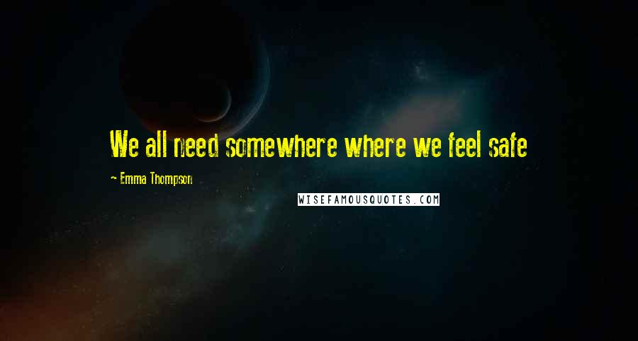 Emma Thompson Quotes: We all need somewhere where we feel safe