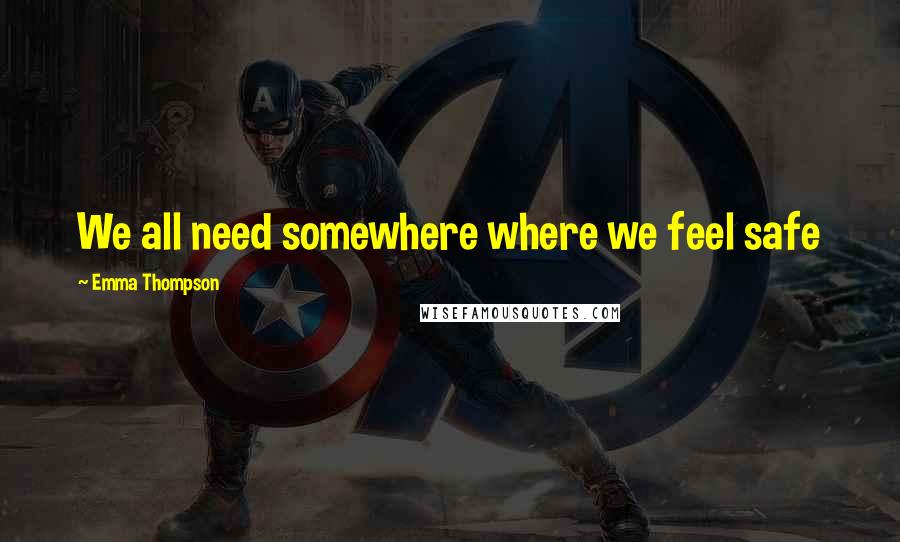 Emma Thompson Quotes: We all need somewhere where we feel safe