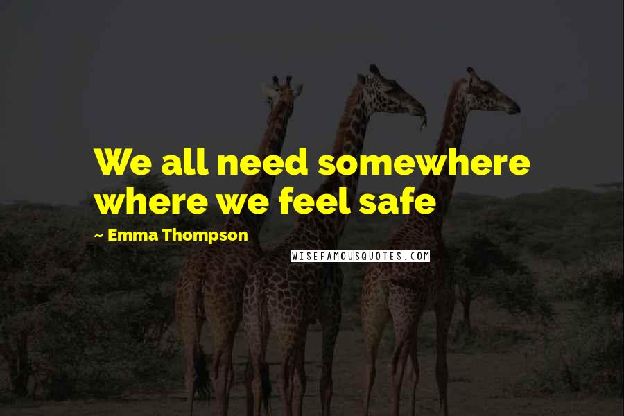 Emma Thompson Quotes: We all need somewhere where we feel safe