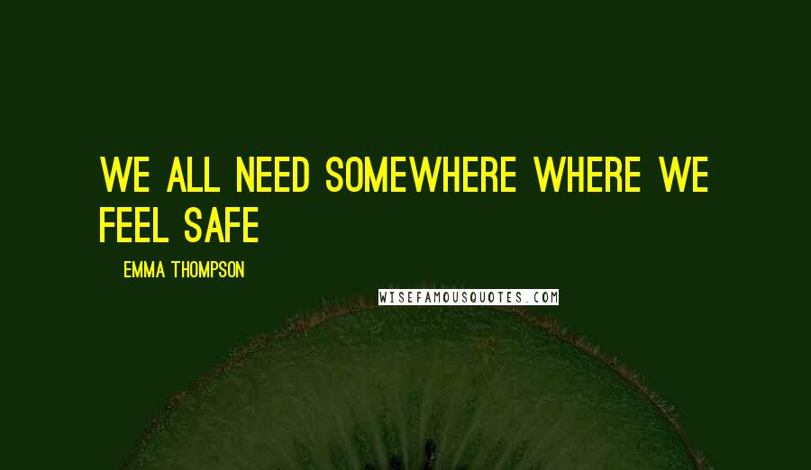 Emma Thompson Quotes: We all need somewhere where we feel safe