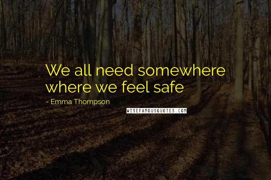 Emma Thompson Quotes: We all need somewhere where we feel safe