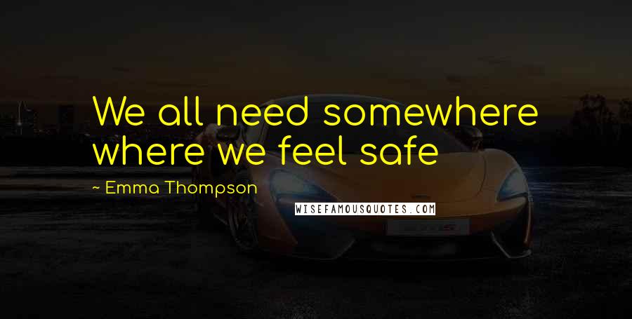 Emma Thompson Quotes: We all need somewhere where we feel safe