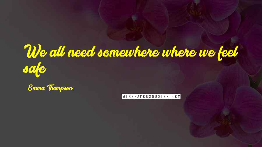 Emma Thompson Quotes: We all need somewhere where we feel safe