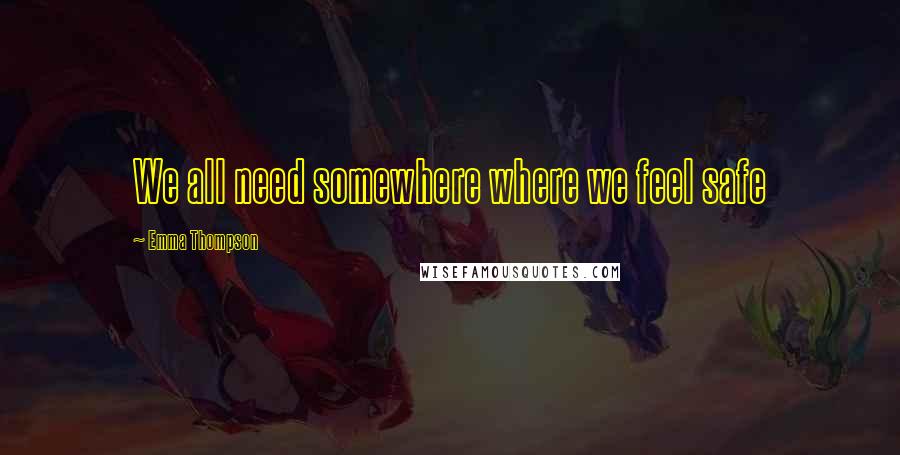 Emma Thompson Quotes: We all need somewhere where we feel safe