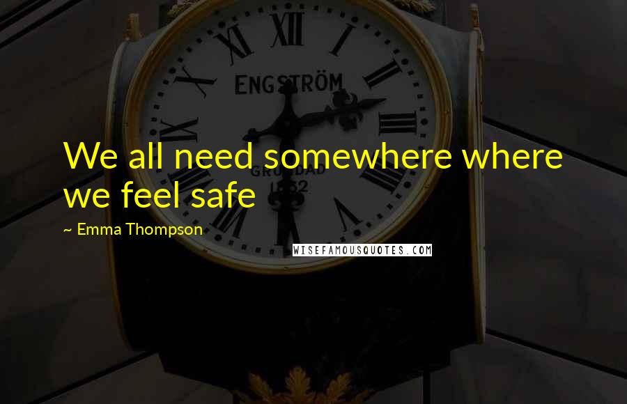 Emma Thompson Quotes: We all need somewhere where we feel safe