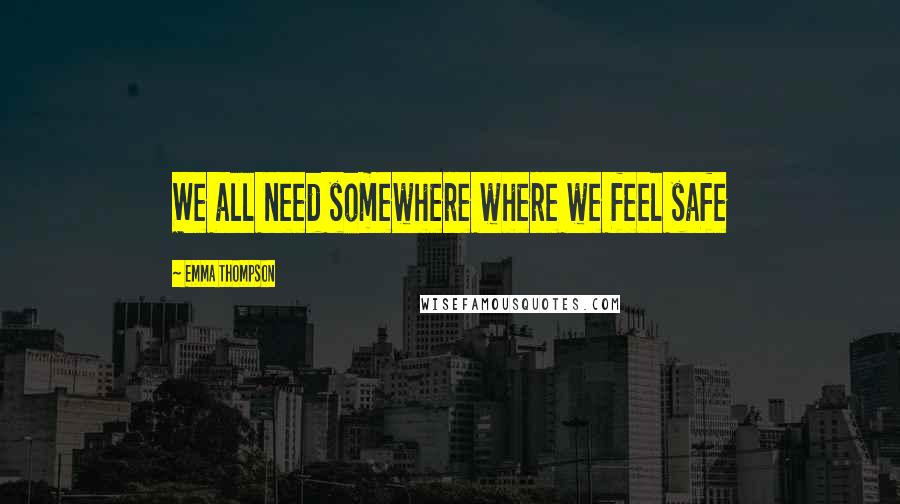 Emma Thompson Quotes: We all need somewhere where we feel safe