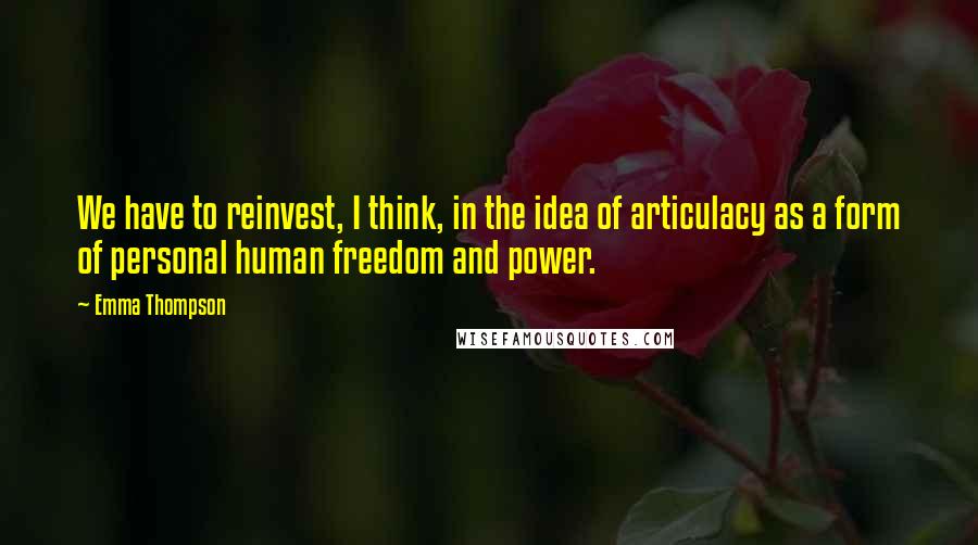 Emma Thompson Quotes: We have to reinvest, I think, in the idea of articulacy as a form of personal human freedom and power.