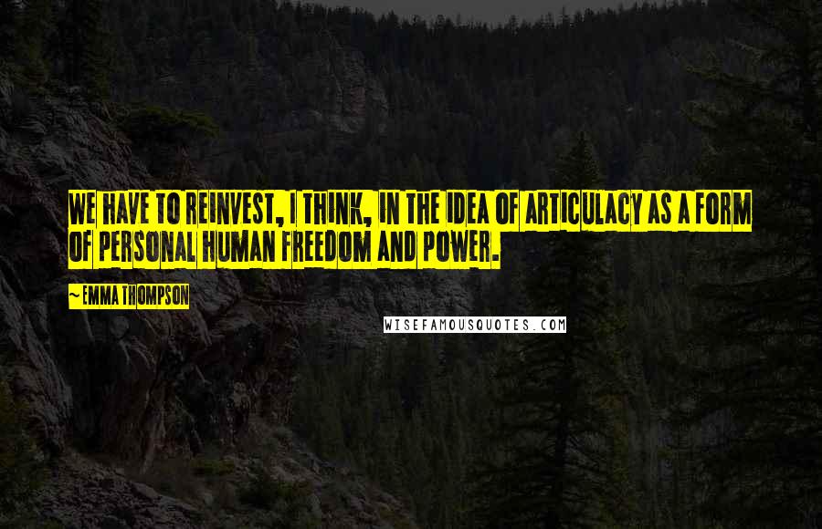 Emma Thompson Quotes: We have to reinvest, I think, in the idea of articulacy as a form of personal human freedom and power.