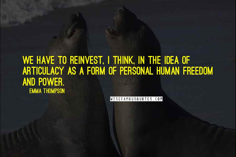 Emma Thompson Quotes: We have to reinvest, I think, in the idea of articulacy as a form of personal human freedom and power.
