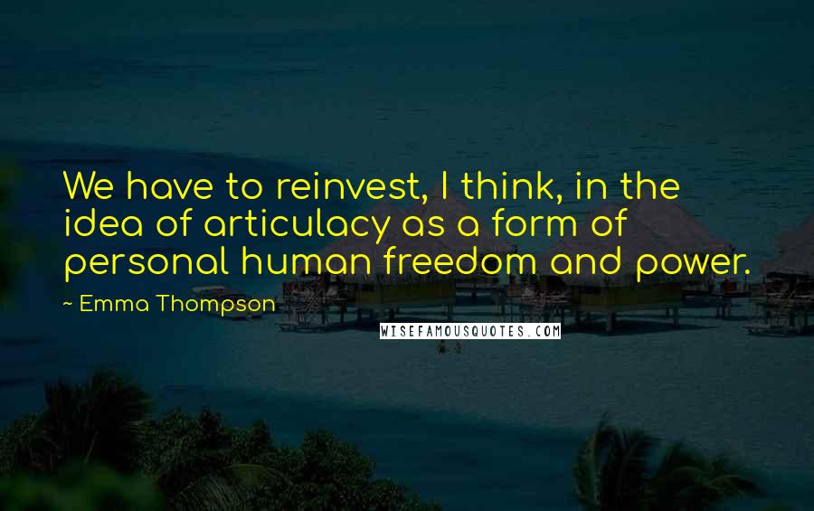Emma Thompson Quotes: We have to reinvest, I think, in the idea of articulacy as a form of personal human freedom and power.
