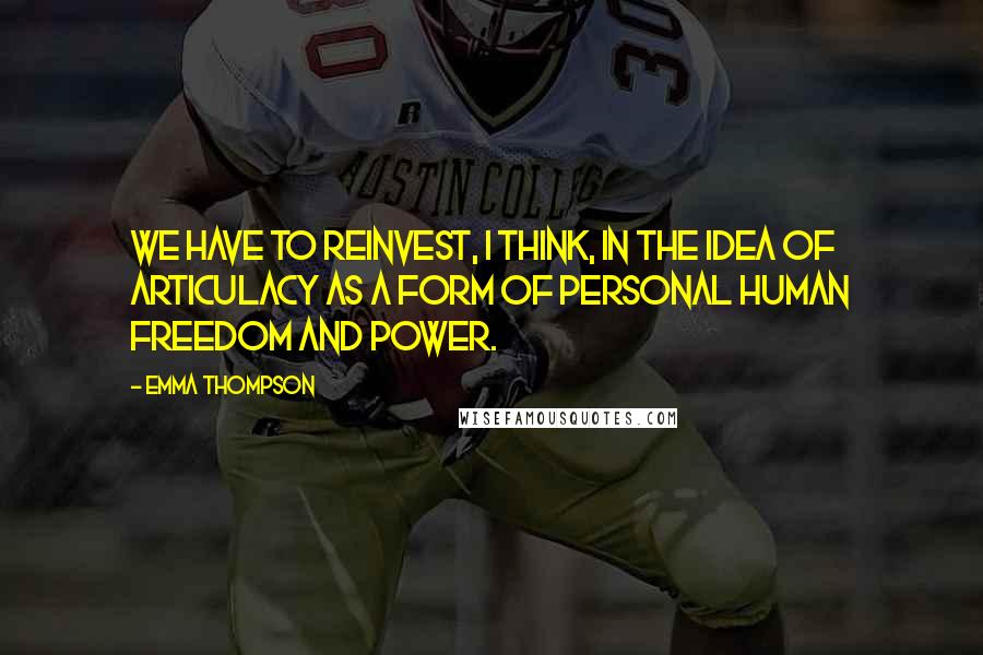 Emma Thompson Quotes: We have to reinvest, I think, in the idea of articulacy as a form of personal human freedom and power.