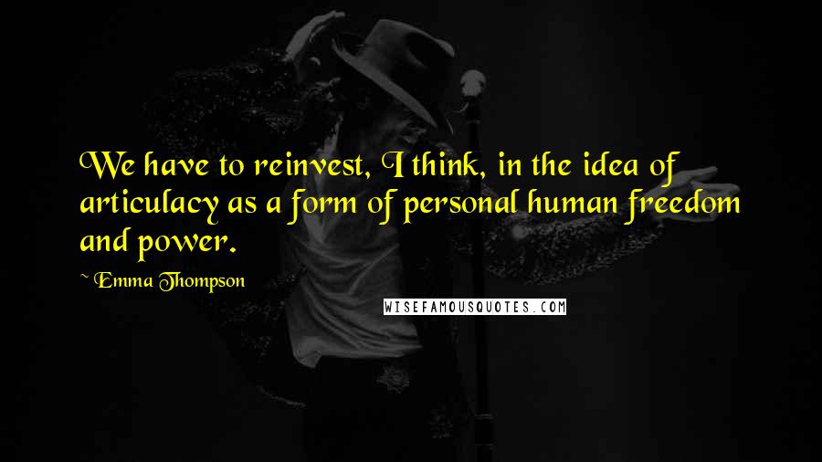 Emma Thompson Quotes: We have to reinvest, I think, in the idea of articulacy as a form of personal human freedom and power.