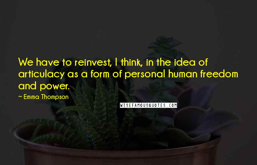 Emma Thompson Quotes: We have to reinvest, I think, in the idea of articulacy as a form of personal human freedom and power.