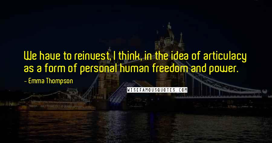 Emma Thompson Quotes: We have to reinvest, I think, in the idea of articulacy as a form of personal human freedom and power.