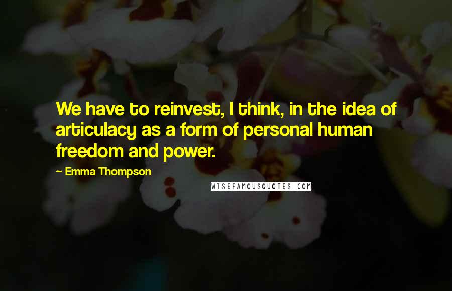 Emma Thompson Quotes: We have to reinvest, I think, in the idea of articulacy as a form of personal human freedom and power.